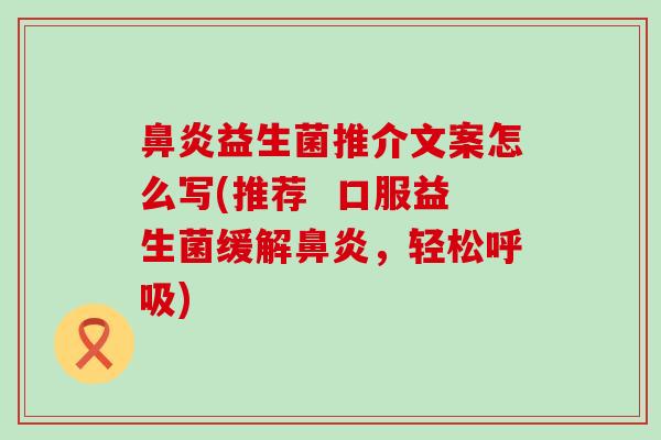 鼻炎益生菌推介文案怎么写(推荐  口服益生菌缓解鼻炎，轻松呼吸)