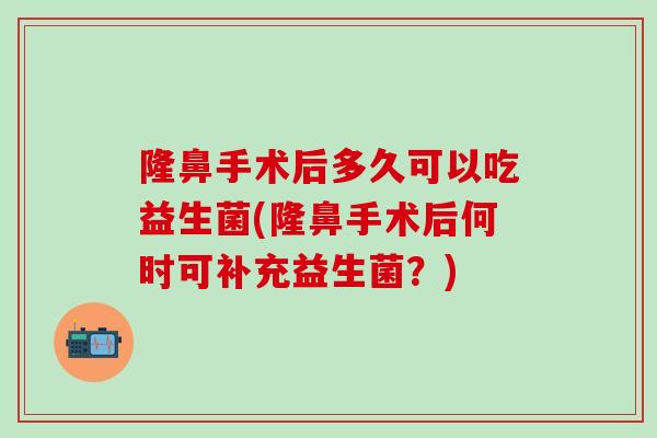 隆鼻手术后多久可以吃益生菌(隆鼻手术后何时可补充益生菌？)