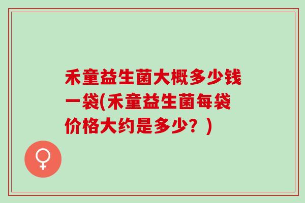 禾童益生菌大概多少钱一袋(禾童益生菌每袋价格大约是多少？)
