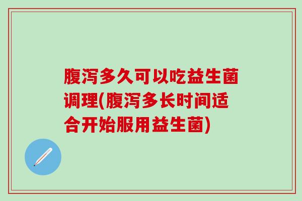 腹泻多久可以吃益生菌调理(腹泻多长时间适合开始服用益生菌)