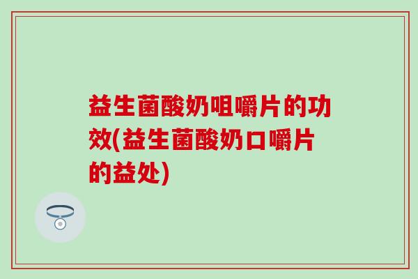 益生菌酸奶咀嚼片的功效(益生菌酸奶口嚼片的益处)