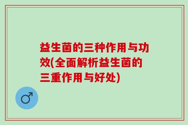 益生菌的三种作用与功效(全面解析益生菌的三重作用与好处)