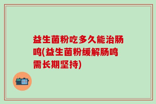 益生菌粉吃多久能肠鸣(益生菌粉缓解肠鸣需长期坚持)