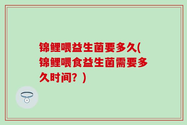 锦鲤喂益生菌要多久(锦鲤喂食益生菌需要多久时间？)