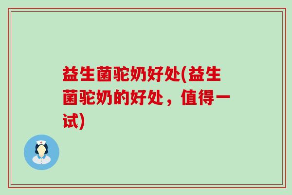 益生菌驼奶好处(益生菌驼奶的好处，值得一试)