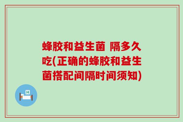蜂胶和益生菌 隔多久吃(正确的蜂胶和益生菌搭配间隔时间须知)