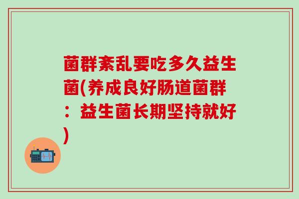 菌群紊乱要吃多久益生菌(养成良好肠道菌群：益生菌长期坚持就好)