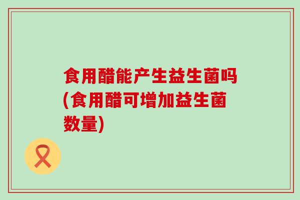 食用醋能产生益生菌吗(食用醋可增加益生菌数量)