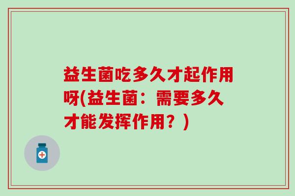 益生菌吃多久才起作用呀(益生菌：需要多久才能发挥作用？)