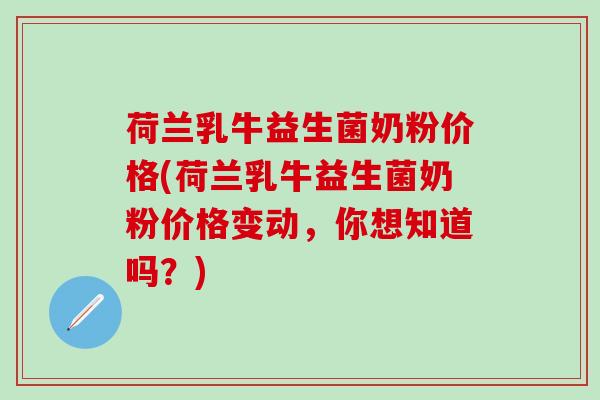 荷兰乳牛益生菌奶粉价格(荷兰乳牛益生菌奶粉价格变动，你想知道吗？)