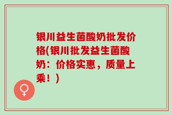 银川益生菌酸奶批发价格(银川批发益生菌酸奶：价格实惠，质量上乘！)