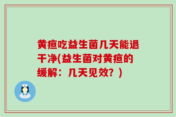 黄疸吃益生菌几天能退干净(益生菌对黄疸的缓解：几天见效？)