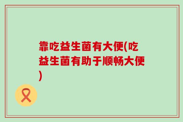 靠吃益生菌有大便(吃益生菌有助于顺畅大便)