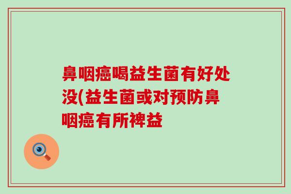 鼻咽癌喝益生菌有好处没(益生菌或对预防鼻咽癌有所裨益