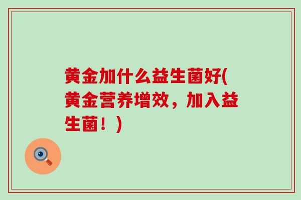 黄金加什么益生菌好(黄金营养增效，加入益生菌！)