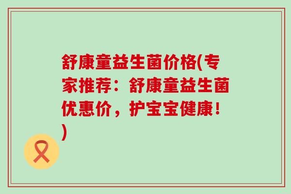 舒康童益生菌价格(专家推荐：舒康童益生菌优惠价，护宝宝健康！)