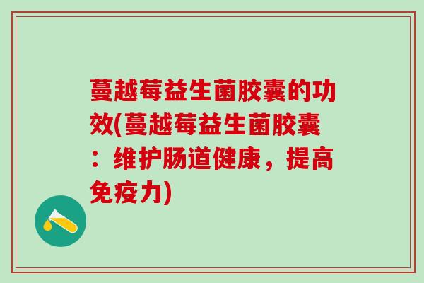 蔓越莓益生菌胶囊的功效(蔓越莓益生菌胶囊：维护肠道健康，提高力)