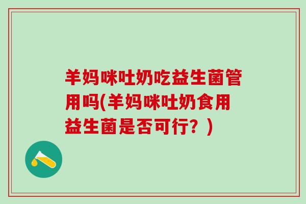 羊妈咪吐奶吃益生菌管用吗(羊妈咪吐奶食用益生菌是否可行？)