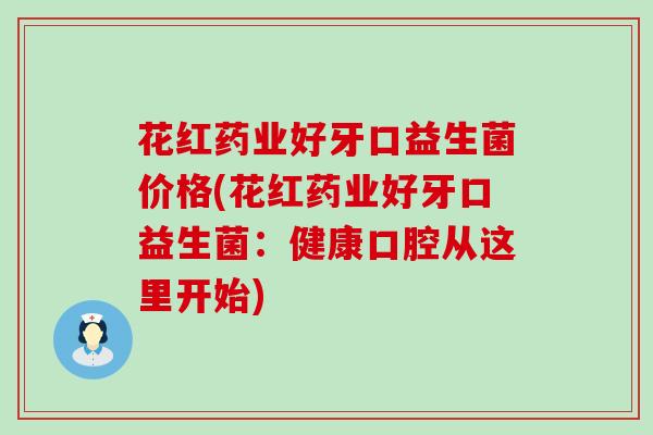 花红药业好牙口益生菌价格(花红药业好牙口益生菌：健康口腔从这里开始)