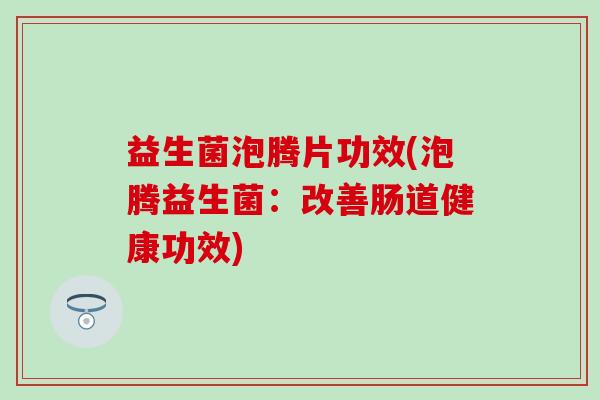 益生菌泡腾片功效(泡腾益生菌：改善肠道健康功效)