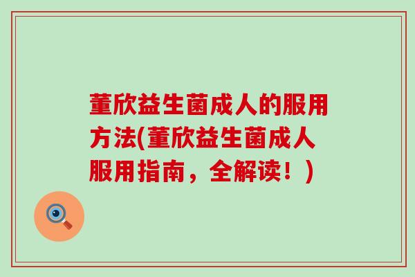 董欣益生菌成人的服用方法(董欣益生菌成人服用指南，全解读！)