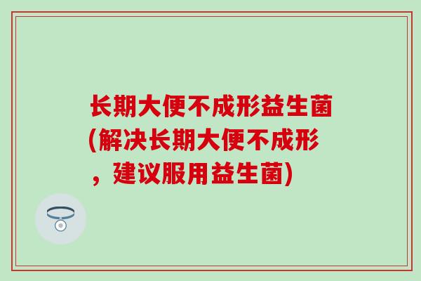 长期大便不成形益生菌(解决长期大便不成形，建议服用益生菌)