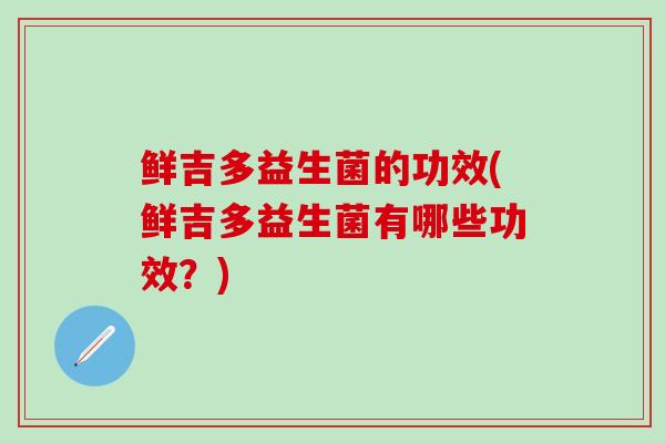 鲜吉多益生菌的功效(鲜吉多益生菌有哪些功效？)