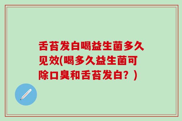 舌苔发白喝益生菌多久见效(喝多久益生菌可除和舌苔发白？)