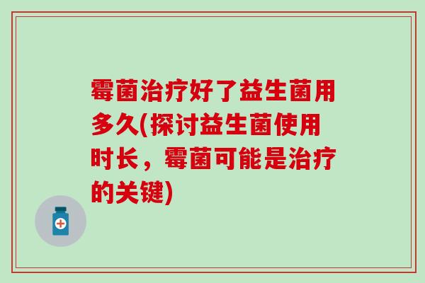 霉菌治疗好了益生菌用多久(探讨益生菌使用时长，霉菌可能是治疗的关键)