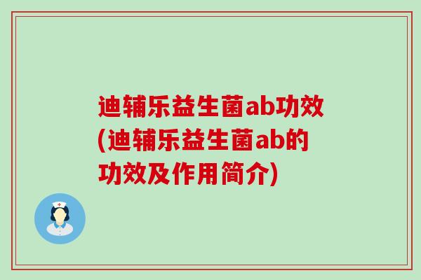 迪辅乐益生菌ab功效(迪辅乐益生菌ab的功效及作用简介)