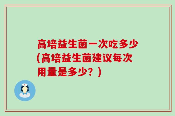 高培益生菌一次吃多少(高培益生菌建议每次用量是多少？)