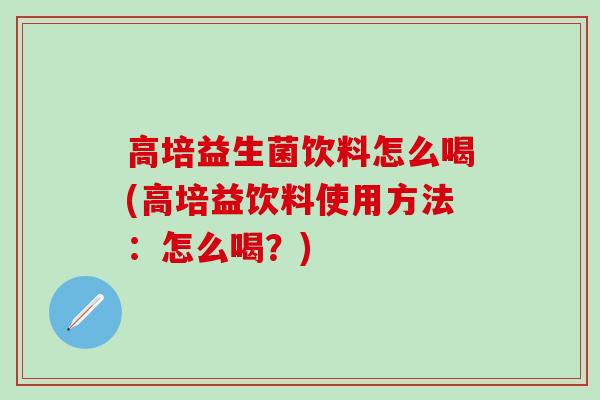 高培益生菌饮料怎么喝(高培益饮料使用方法：怎么喝？)