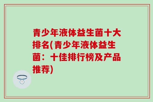 青少年液体益生菌十大排名(青少年液体益生菌：十佳排行榜及产品推荐)