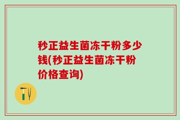 秒正益生菌冻干粉多少钱(秒正益生菌冻干粉价格查询)