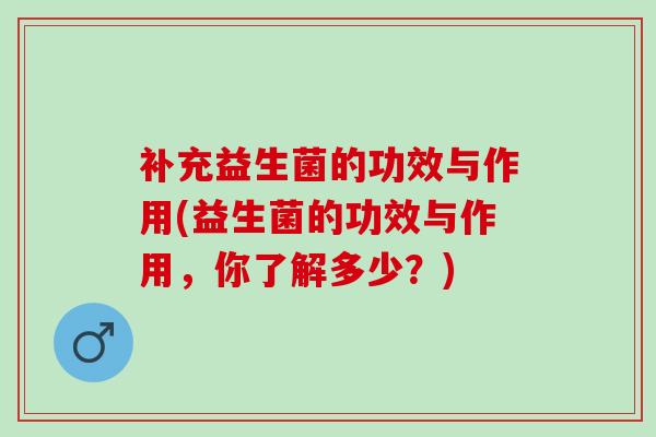 补充益生菌的功效与作用(益生菌的功效与作用，你了解多少？)