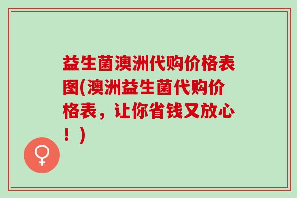 益生菌澳洲代购价格表图(澳洲益生菌代购价格表，让你省钱又放心！)