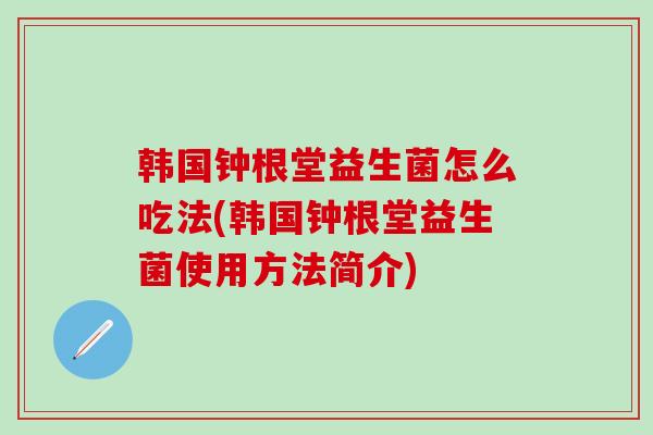 韩国钟根堂益生菌怎么吃法(韩国钟根堂益生菌使用方法简介)