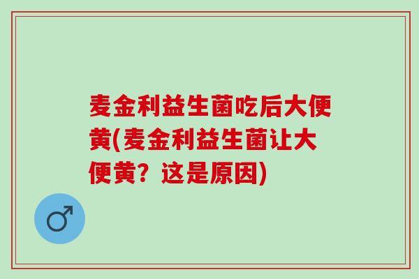 麦金利益生菌吃后大便黄(麦金利益生菌让大便黄？这是原因)