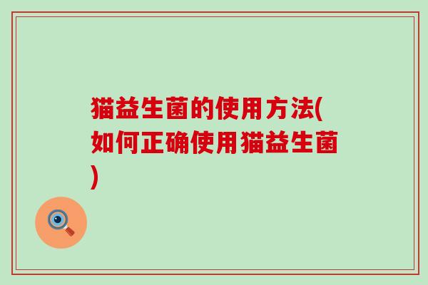 猫益生菌的使用方法(如何正确使用猫益生菌)