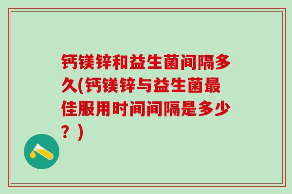 钙镁锌和益生菌间隔多久(钙镁锌与益生菌佳服用时间间隔是多少？)