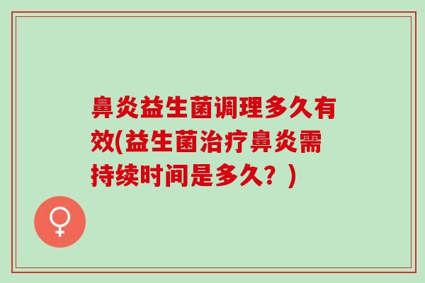 鼻炎益生菌调理多久有效(益生菌治疗鼻炎需持续时间是多久？)