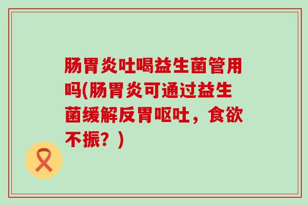 肠吐喝益生菌管用吗(肠可通过益生菌缓解反胃，不振？)