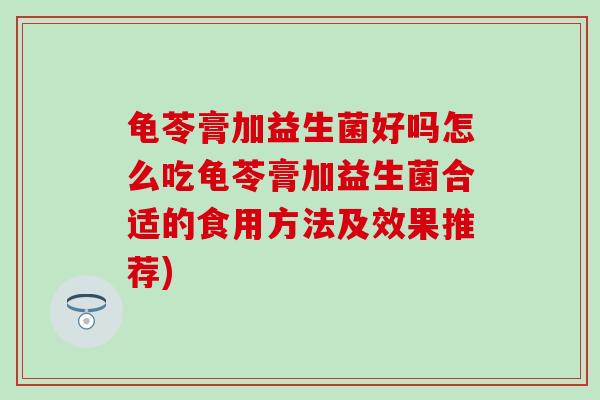龟苓膏加益生菌好吗怎么吃龟苓膏加益生菌合适的食用方法及效果推荐)