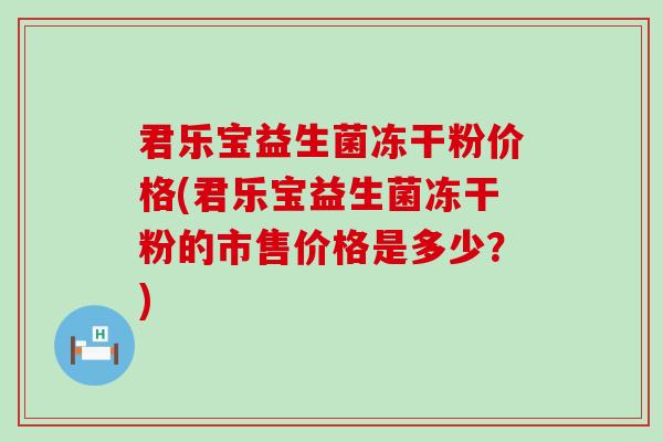 君乐宝益生菌冻干粉价格(君乐宝益生菌冻干粉的市售价格是多少？)