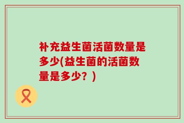 补充益生菌活菌数量是多少(益生菌的活菌数量是多少？)