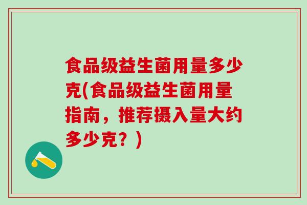 食品级益生菌用量多少克(食品级益生菌用量指南，推荐摄入量大约多少克？)