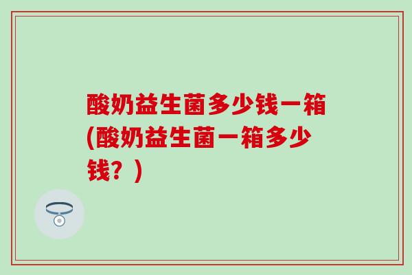 酸奶益生菌多少钱一箱(酸奶益生菌一箱多少钱？)