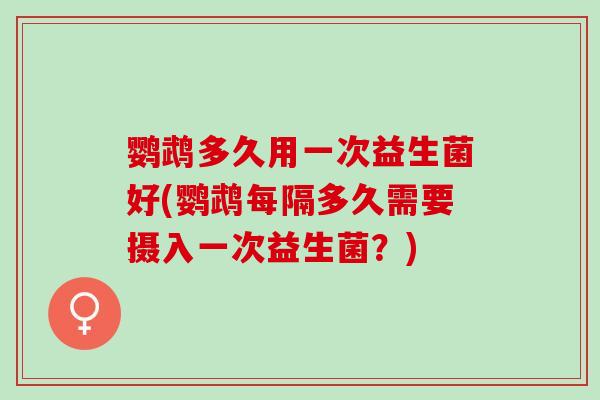 鹦鹉多久用一次益生菌好(鹦鹉每隔多久需要摄入一次益生菌？)