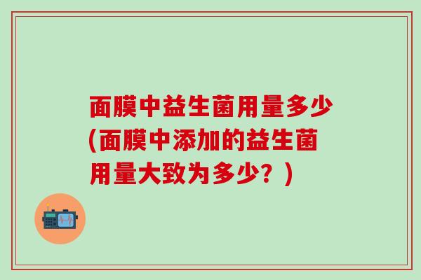 面膜中益生菌用量多少(面膜中添加的益生菌用量大致为多少？)