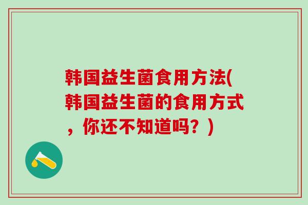 韩国益生菌食用方法(韩国益生菌的食用方式，你还不知道吗？)